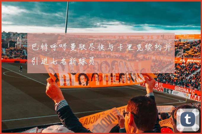 巴特呼吁曼联尽快与卡里克续约并引进七名新球员