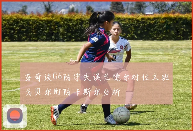 芬奇谈G6防守失误兰德尔对位文班戈贝尔盯防卡斯尔分析