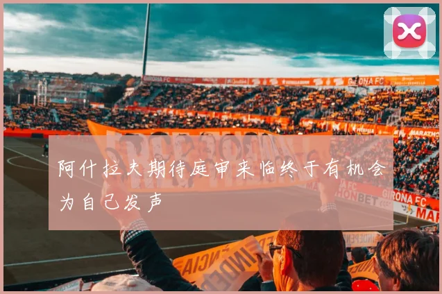 阿什拉夫期待庭审来临终于有机会为自己发声