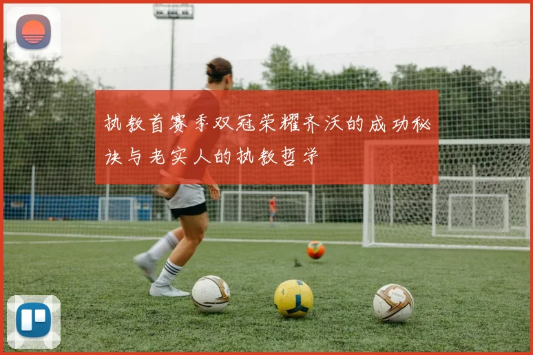 执教首赛季双冠荣耀齐沃的成功秘诀与老实人的执教哲学