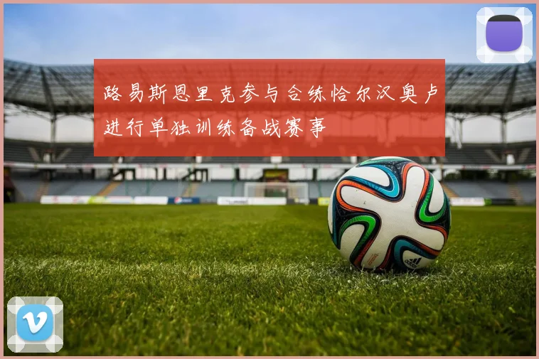 路易斯恩里克参与合练恰尔汉奥卢进行单独训练备战赛事