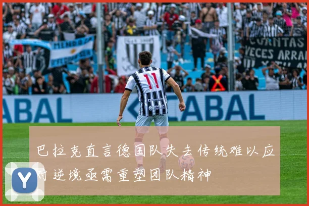 巴拉克直言德国队失去传统难以应对逆境亟需重塑团队精神