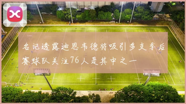 名记透露迪恩韦德将吸引多支季后赛球队关注76人是其中之一