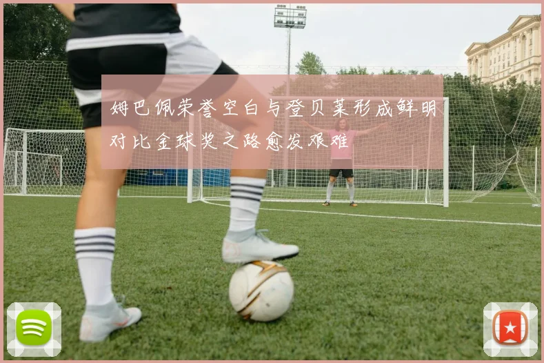 姆巴佩荣誉空白与登贝莱形成鲜明对比金球奖之路愈发艰难
