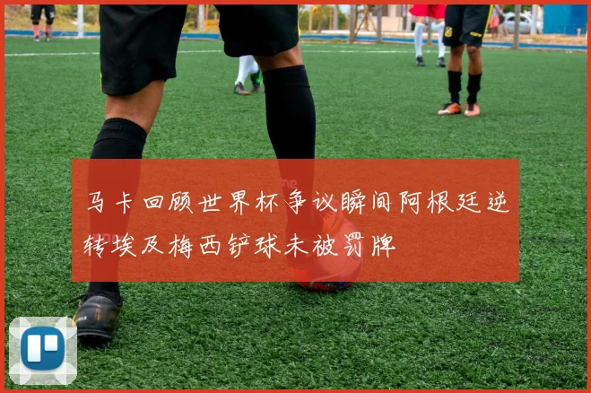 马卡回顾世界杯争议瞬间阿根廷逆转埃及梅西铲球未被罚牌