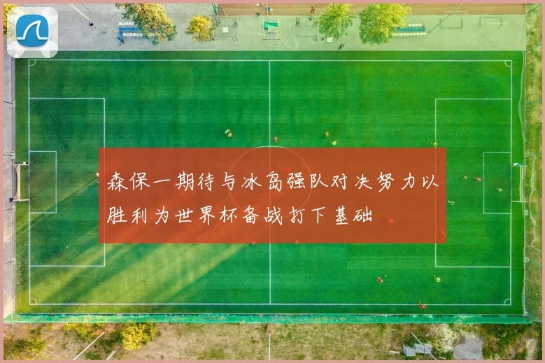 森保一期待与冰岛强队对决努力以胜利为世界杯备战打下基础