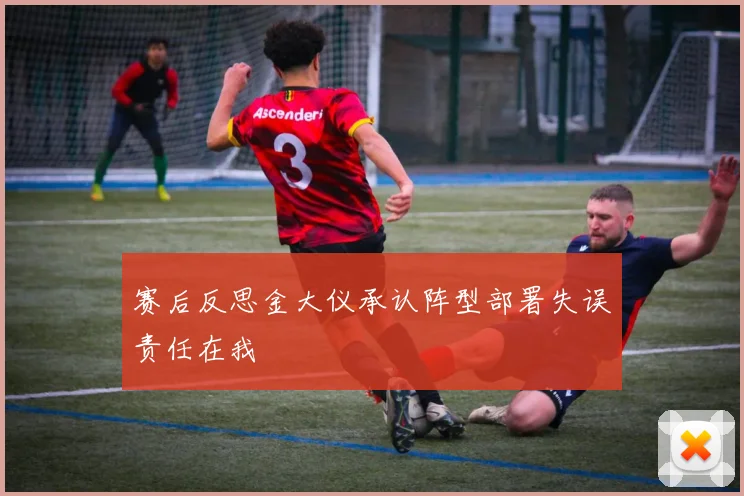 赛后反思金大仪承认阵型部署失误责任在我