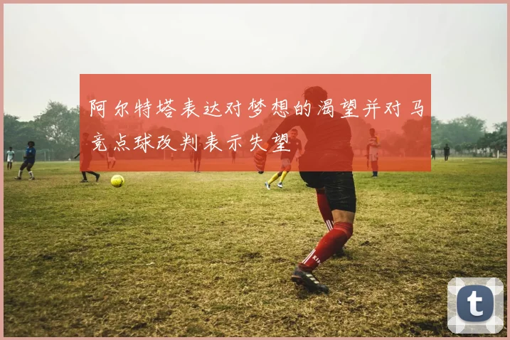 阿尔特塔表达对梦想的渴望并对马竞点球改判表示失望