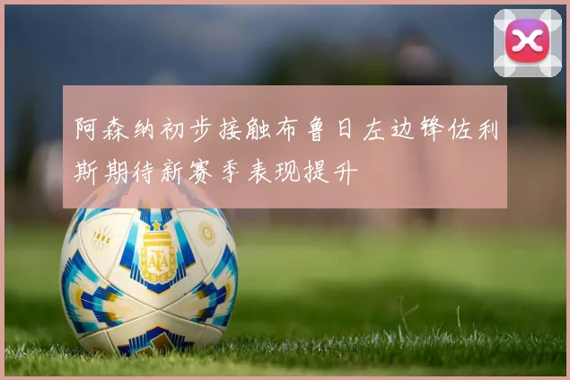 阿森纳初步接触布鲁日左边锋佐利斯期待新赛季表现提升