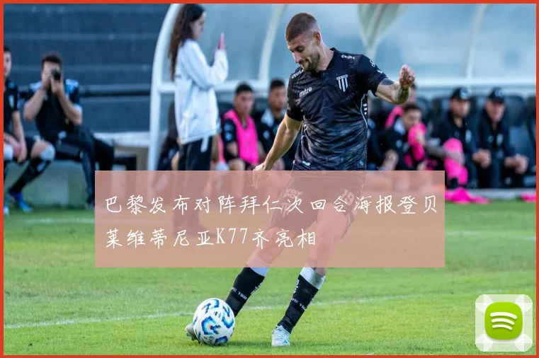 巴黎发布对阵拜仁次回合海报登贝莱维蒂尼亚K77齐亮相