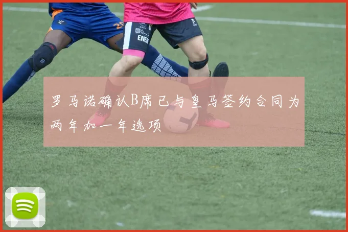 罗马诺确认B席已与皇马签约合同为两年加一年选项